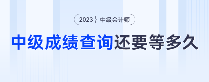 去年中級(jí)會(huì)計(jì)中級(jí)查詢已經(jīng)開啟，2023年中級(jí)會(huì)計(jì)成績查詢還要等多久？