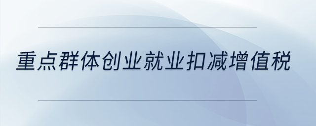 重點(diǎn)群體創(chuàng)業(yè)就業(yè)扣減增值稅？