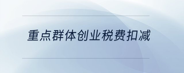 重點(diǎn)群體創(chuàng)業(yè)稅費(fèi)扣減？