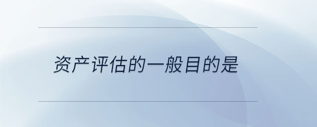 資產(chǎn)評估的一般目的是 資產(chǎn)評估的一般目的是