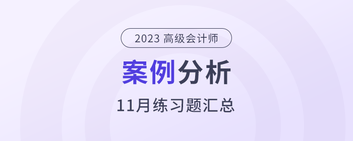 2023年高級會計師l考試11月份案例分析匯總