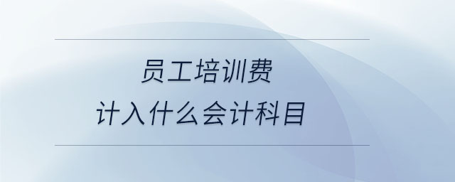 員工培訓(xùn)費(fèi)計(jì)入什么會(huì)計(jì)科目 員工培訓(xùn)費(fèi)計(jì)入什么會(huì)計(jì)科目