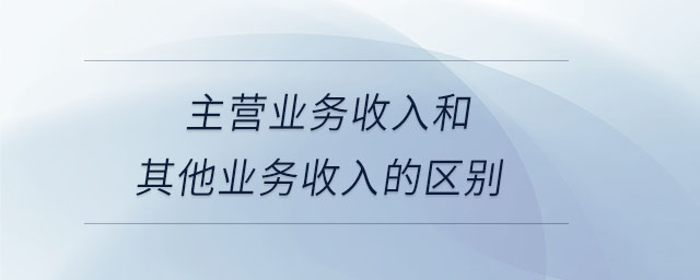 主營業(yè)務(wù)收入和其他業(yè)務(wù)收入的區(qū)別 主營業(yè)務(wù)收入和其他業(yè)務(wù)收入的區(qū)別
