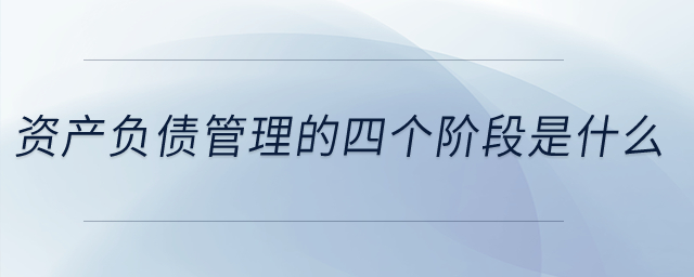 資產(chǎn)負債管理的四個階段是什么？