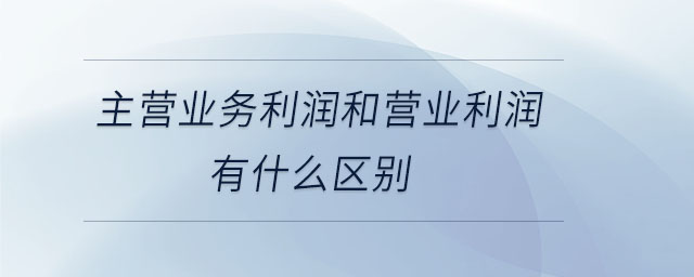 主營業(yè)務(wù)利潤和營業(yè)利潤有什么區(qū)別 主營業(yè)務(wù)利潤和營業(yè)利潤有什么區(qū)別