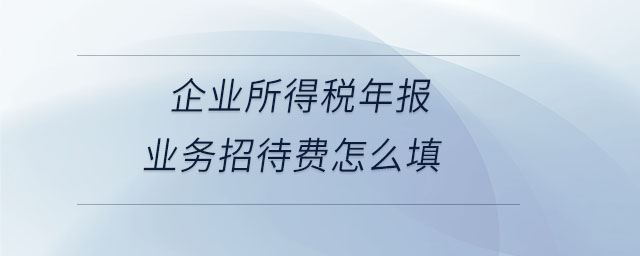 企業(yè)所得稅年報(bào)業(yè)務(wù)招待費(fèi)怎么填 企業(yè)所得稅年報(bào)業(yè)務(wù)招待費(fèi)怎么填