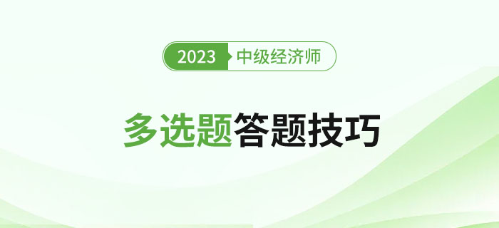 2023年中級經(jīng)濟(jì)師考試多選題答題技巧，新手建議收藏！