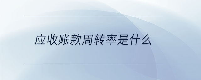 應(yīng)收賬款周轉(zhuǎn)率是什么 應(yīng)收賬款周轉(zhuǎn)率是什么