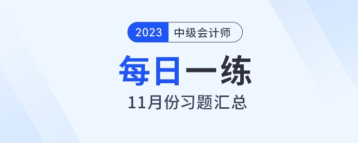 2023年中級(jí)會(huì)計(jì)職稱11月份每日一練匯總 2023年中級(jí)會(huì)計(jì)職稱11月份每日一練匯總