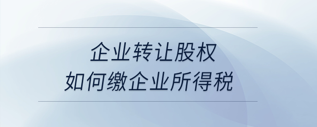 企業(yè)轉(zhuǎn)讓股權(quán)如何繳企業(yè)所得稅？