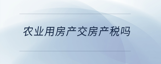 農(nóng)業(yè)用房產(chǎn)交房產(chǎn)稅嗎？