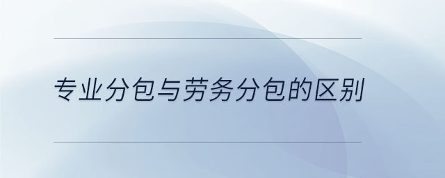 專業(yè)分包與勞務(wù)分包的區(qū)別 專業(yè)分包與勞務(wù)分包的區(qū)別
