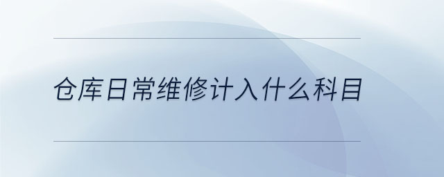 倉庫日常維修計入什么科目 倉庫日常維修計入什么科目