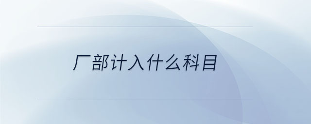 廠部計(jì)入什么科目 廠部計(jì)入什么科目