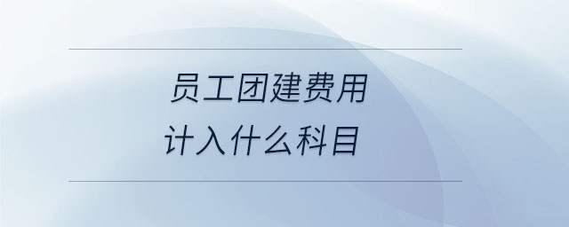員工團(tuán)建費用計入什么科目 員工團(tuán)建費用計入什么科目