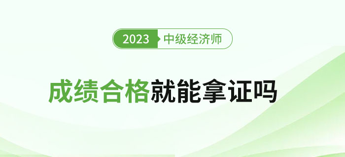 2023年中級(jí)經(jīng)濟(jì)師考試成績(jī)合格就能拿證嗎？如何領(lǐng)證？