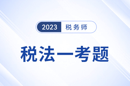 2023稅務師稅法一試題答案 2023稅務師稅法一試題答案