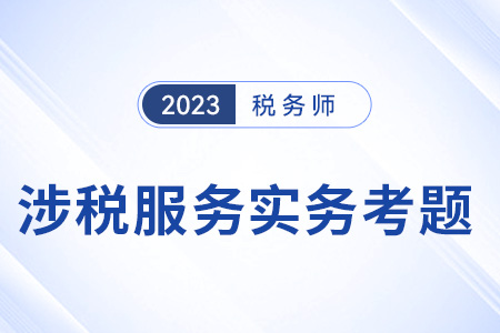 2023年稅務師涉稅服務實務考題 2023年稅務師涉稅服務實務考題
