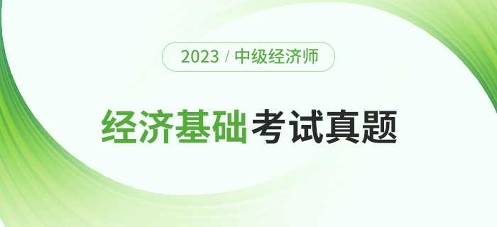 2023年中級經(jīng)濟師《經(jīng)濟基礎(chǔ)》考題及解析第一批次(考生回憶版) 2023年中級經(jīng)濟師《經(jīng)濟基礎(chǔ)》考題及解析第一批次(考生回憶版)