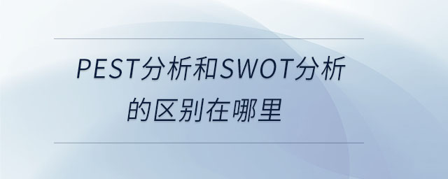 pest分析和swot分析的區(qū)別在哪里 pest分析和swot分析的區(qū)別在哪里