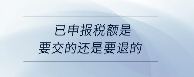 已申報(bào)稅額是要交的還是要退的? 已申報(bào)稅額是要交的還是要退的?