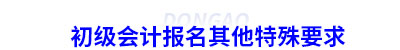 初級(jí)會(huì)計(jì)報(bào)名其他特殊要求