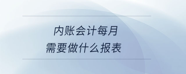 內(nèi)賬會計每月需要做什么報表 內(nèi)賬會計每月需要做什么報表