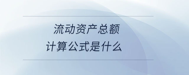 流動資產(chǎn)總額計算公式是什么 流動資產(chǎn)總額計算公式是什么