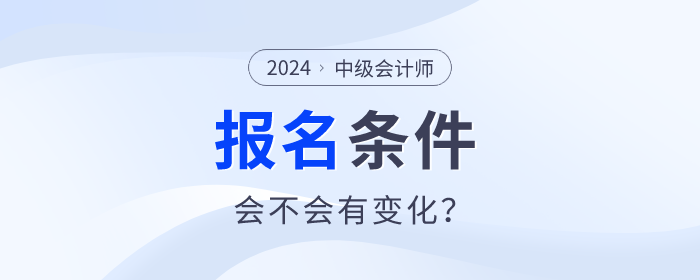 中級(jí)會(huì)計(jì)2024年中級(jí)會(huì)計(jì)職稱報(bào)名條件什么樣？會(huì)不會(huì)有變化？