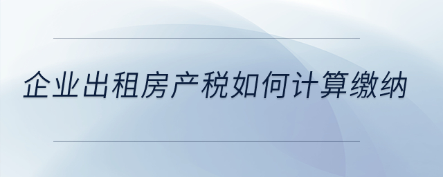 企業(yè)出租房產(chǎn)稅如何計算繳納? 企業(yè)出租房產(chǎn)稅如何計算繳納?