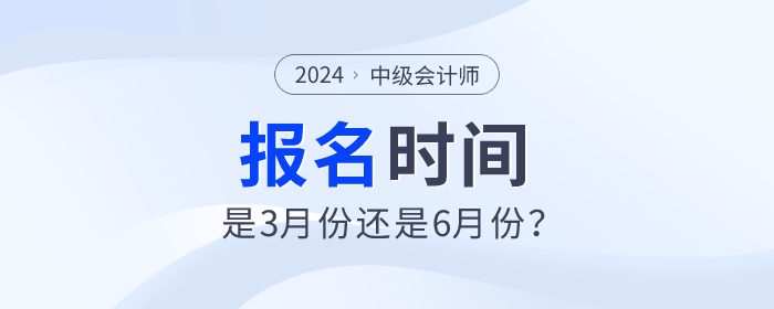 2024年中級會計師考試報名時間是3月份還是6月份？
