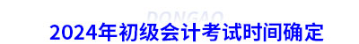 2024年初級(jí)會(huì)計(jì)考試時(shí)間確定