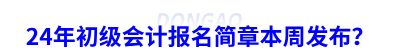 24年初級會(huì)計(jì)報(bào)名簡章本周發(fā)布？