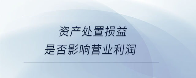 資產(chǎn)處置損益是否影響營(yíng)業(yè)利潤(rùn) 資產(chǎn)處置損益是否影響營(yíng)業(yè)利潤(rùn)