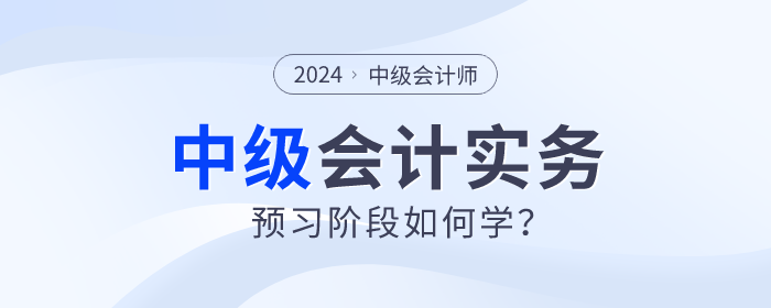 2024年中級會計(jì)實(shí)務(wù)預(yù)習(xí)階段如何學(xué)？重點(diǎn)章節(jié)需關(guān)注！