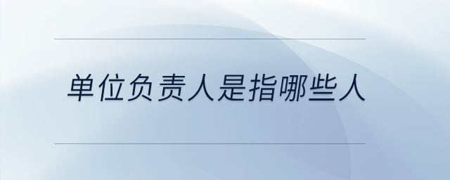 單位負(fù)責(zé)人是指哪些人？