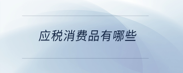 應(yīng)稅消費(fèi)品有哪些？
