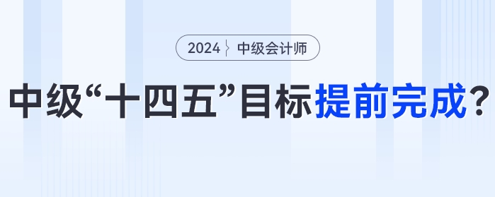 中級會計“十四五”目標(biāo)或?qū)⑻崆巴瓿桑?024年中級會計考試成為關(guān)鍵性一年！