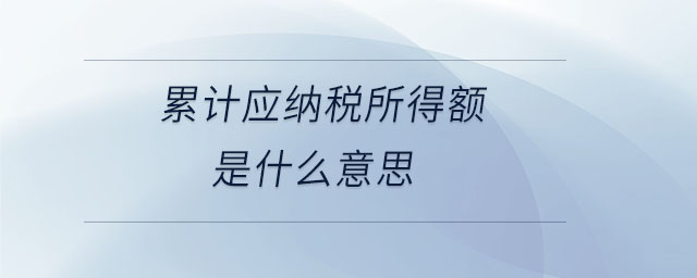 累計應納稅所得額是什么意思 累計應納稅所得額是什么意思