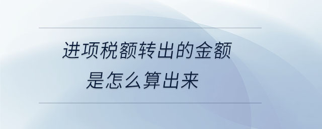 進項稅額轉(zhuǎn)出的金額是怎么算出來 進項稅額轉(zhuǎn)出的金額是怎么算出來