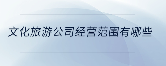文化旅游公司經(jīng)營(yíng)范圍有哪些？