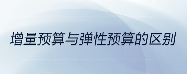 增量預(yù)算與彈性預(yù)算的區(qū)別 增量預(yù)算與彈性預(yù)算的區(qū)別