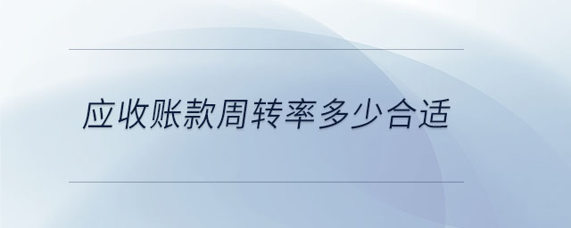 應收賬款周轉(zhuǎn)率多少合適 應收賬款周轉(zhuǎn)率多少合適