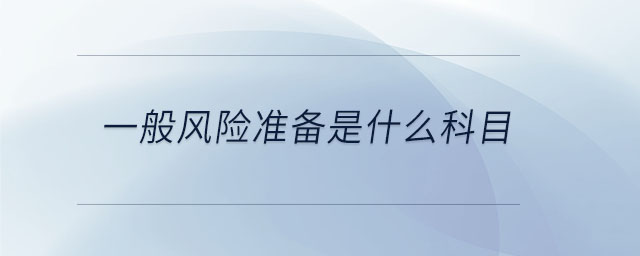一般風(fēng)險(xiǎn)準(zhǔn)備是什么科目 一般風(fēng)險(xiǎn)準(zhǔn)備是什么科目