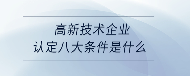 高新技術(shù)企業(yè)認定八大條件是什么？