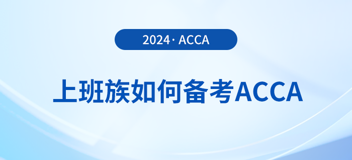 上班族如何備考2024年acca考試？這份備考攻略請收好！