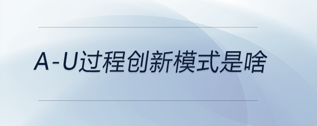a-u過(guò)程創(chuàng)新模式是啥