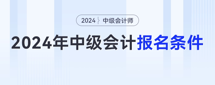 2024年中級(jí)會(huì)計(jì)報(bào)名簡章已經(jīng)發(fā)布，你符合報(bào)名條件嗎？