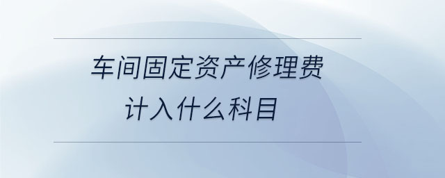 車間固定資產(chǎn)修理費(fèi)計入什么科目 車間固定資產(chǎn)修理費(fèi)計入什么科目