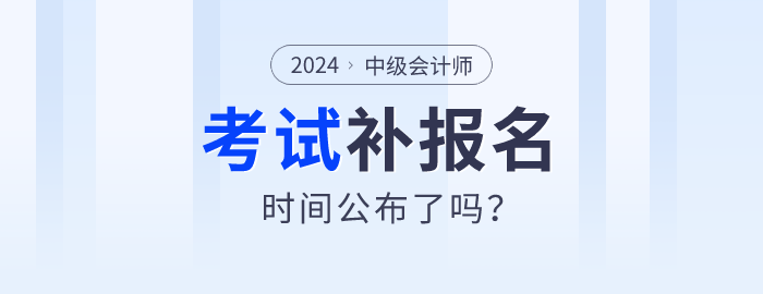 2024年中級(jí)會(huì)計(jì)師報(bào)名公布補(bǔ)報(bào)名時(shí)間了嗎？